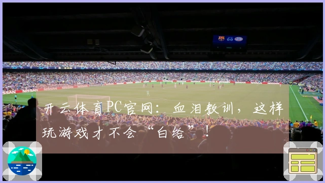 开云体育PC官网：血泪教训，这样玩游戏才不会“白给”！