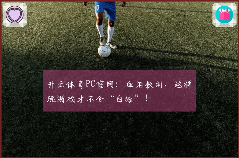 开云体育PC官网：血泪教训，这样玩游戏才不会“白给”！