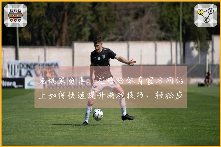 老玩家分享：在哈哈体育官方网站上如何快速提升游戏技巧，轻松应对挑战