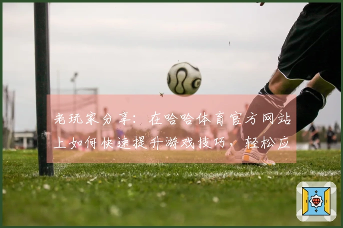 老玩家分享：在哈哈体育官方网站上如何快速提升游戏技巧，轻松应对挑战