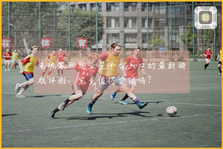 老玩家聊聊亚星平台入口的最新游戏评测，究竟值得尝试吗？