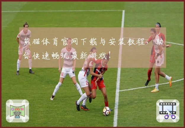 熊猫体育官网下载与安装教程，助你快速畅玩最新游戏！